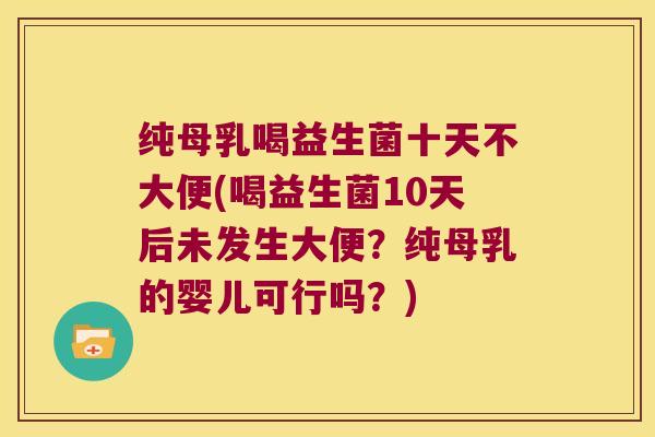 纯母乳喝益生菌十天不大便(喝益生菌10天后未发生大便？纯母乳的婴儿可行吗？)