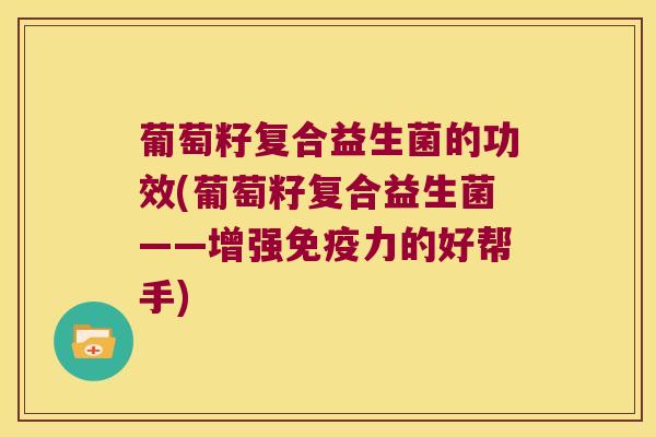 葡萄籽复合益生菌的功效(葡萄籽复合益生菌——增强免疫力的好帮手)