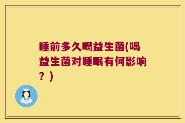 睡前多久喝益生菌(喝益生菌对睡眠有何影响？)