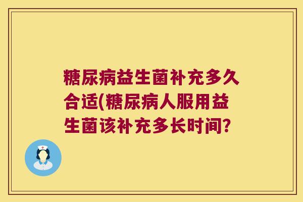 糖尿病益生菌补充多久合适(糖尿病人服用益生菌该补充多长时间？