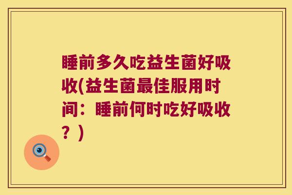 睡前多久吃益生菌好吸收(益生菌佳服用时间:睡前何时吃好吸收?) 睡前多久吃益生菌好吸收(益生菌佳服用时间:睡前何时吃好吸收?)
