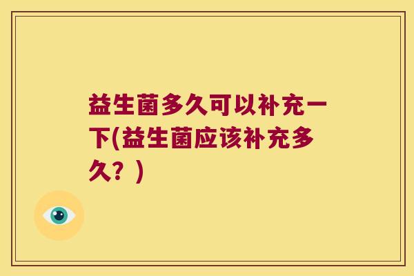 益生菌多久可以补充一下(益生菌应该补充多久？)