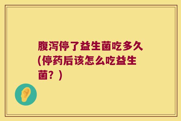 腹泻停了益生菌吃多久(停药后该怎么吃益生菌？)