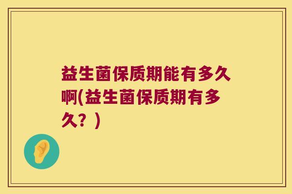 益生菌保质期能有多久啊(益生菌保质期有多久？)