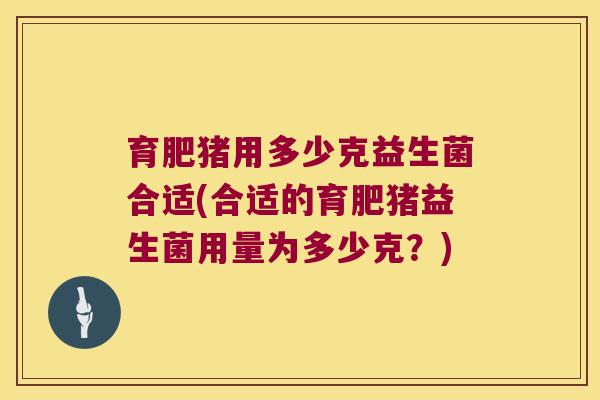 育肥猪用多少克益生菌合适(合适的育肥猪益生菌用量为多少克？)