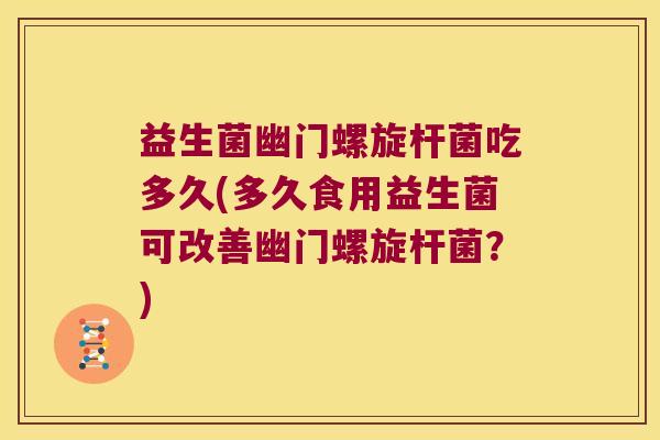 益生菌幽门螺旋杆菌吃多久(多久食用益生菌可改善幽门螺旋杆菌？)