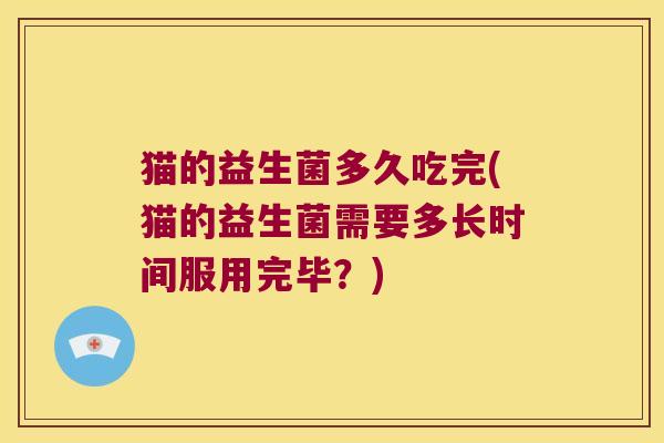猫的益生菌多久吃完(猫的益生菌需要多长时间服用完毕？)