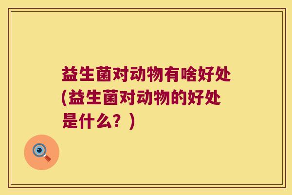 益生菌对动物有啥好处(益生菌对动物的好处是什么？)