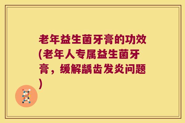 老年益生菌牙膏的功效(老年人专属益生菌牙膏，缓解龋齿发炎问题)