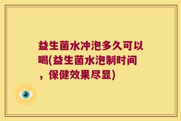 益生菌水冲泡多久可以喝(益生菌水泡制时间，保健效果尽显)