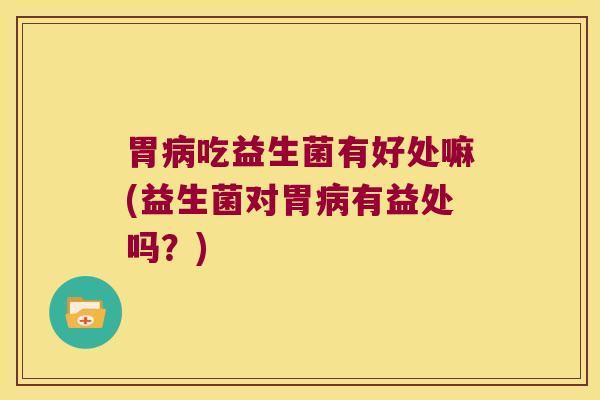 胃病吃益生菌有好处嘛(益生菌对胃病有益处吗？)