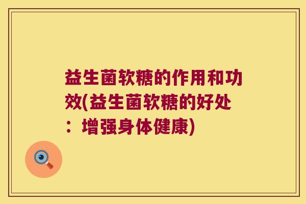 益生菌软糖的作用和功效(益生菌软糖的好处：增强身体健康)