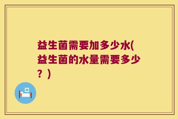 益生菌需要加多少水(益生菌的水量需要多少？)