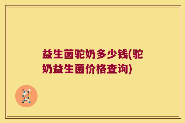 益生菌驼奶多少钱(驼奶益生菌价格查询)