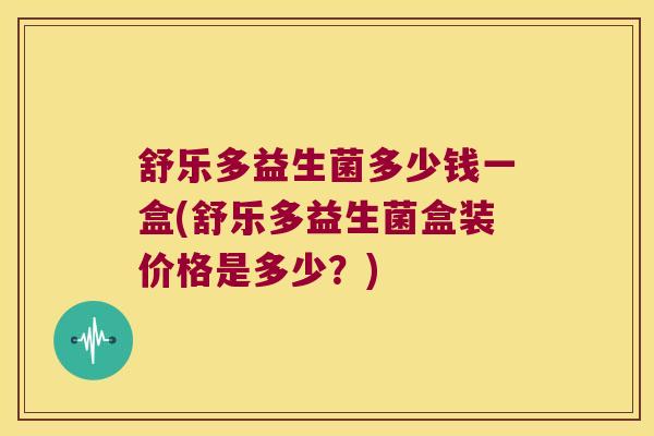 舒乐多益生菌多少钱一盒(舒乐多益生菌盒装价格是多少？)
