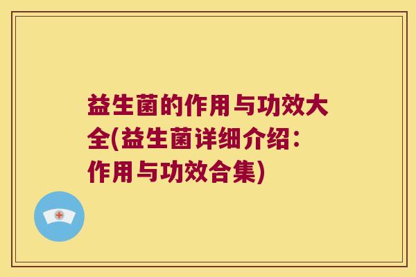 益生菌的作用与功效大全(益生菌详细介绍:作用与功效合集) 益生菌的作用与功效大全(益生菌详细介绍:作用与功效合集)