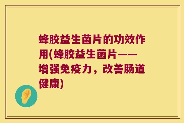 蜂胶益生菌片的功效作用(蜂胶益生菌片——增强免疫力，改善肠道健康)