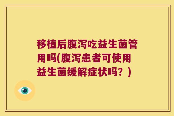 移植后吃益生菌管用吗(患者可使用益生菌缓解症状吗？)