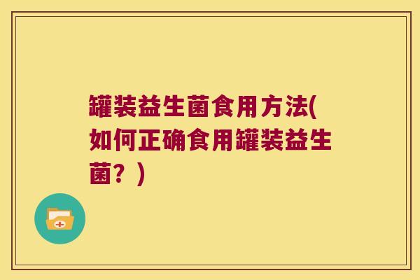 罐装益生菌食用方法(如何正确食用罐装益生菌?) 罐装益生菌食用方法(如何正确食用罐装益生菌?)