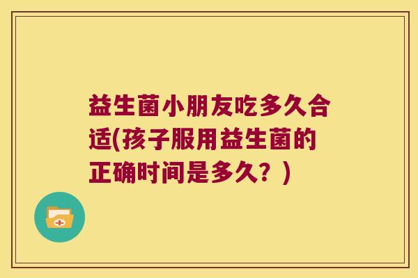 益生菌小朋友吃多久合适(孩子服用益生菌的正确时间是多久？)