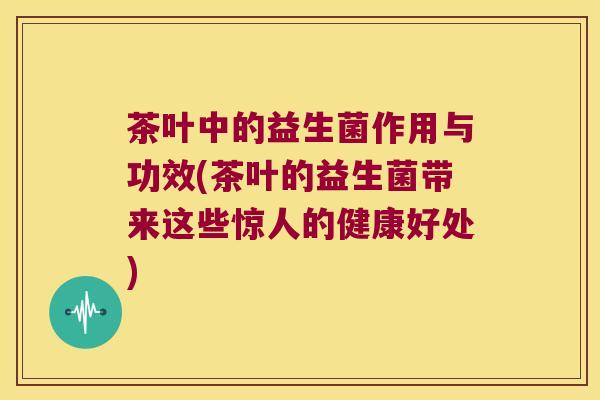 茶叶中的益生菌作用与功效(茶叶的益生菌带来这些惊人的健康好处)