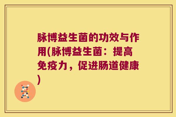 脉博益生菌的功效与作用(脉博益生菌：提高免疫力，促进肠道健康)