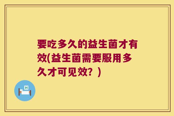 要吃多久的益生菌才有效(益生菌需要服用多久才可见效？)
