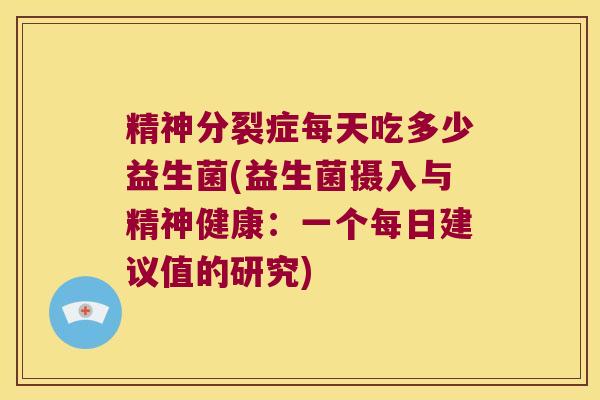 精神分裂症每天吃多少益生菌(益生菌摄入与精神健康：一个每日建议值的研究)