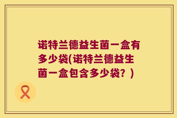 诺特兰德益生菌一盒有多少袋(诺特兰德益生菌一盒包含多少袋？)