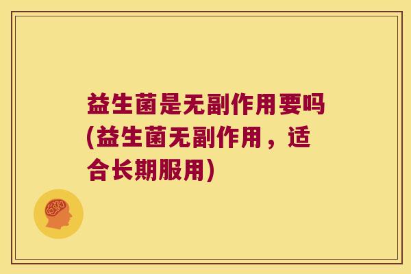 益生菌是无副作用要吗(益生菌无副作用，适合长期服用)