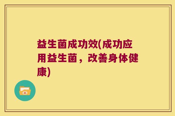 益生菌成功效(成功应用益生菌，改善身体健康)