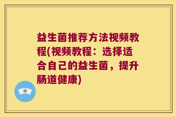 益生菌推荐方法视频教程(视频教程:选择适合自己的益生菌,提升肠道健康) 益生菌推荐方法视频教程(视频教程:选择适合自己的益生菌,提升肠道健康)