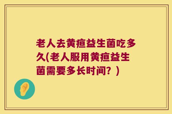老人去黄疸益生菌吃多久(老人服用黄疸益生菌需要多长时间？)