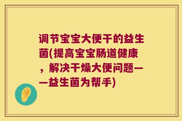 调节宝宝大便干的益生菌(提高宝宝肠道健康，解决干燥大便问题——益生菌为帮手)