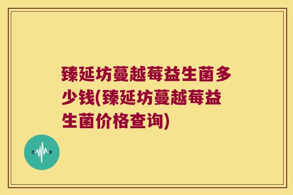 臻延坊蔓越莓益生菌多少钱(臻延坊蔓越莓益生菌价格查询)