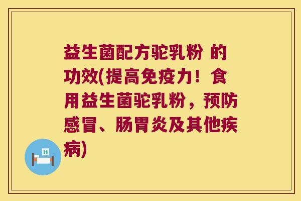 益生菌配方驼乳粉 的功效(提高免疫力！食用益生菌驼乳粉，预防感冒、肠胃炎及其他疾病)