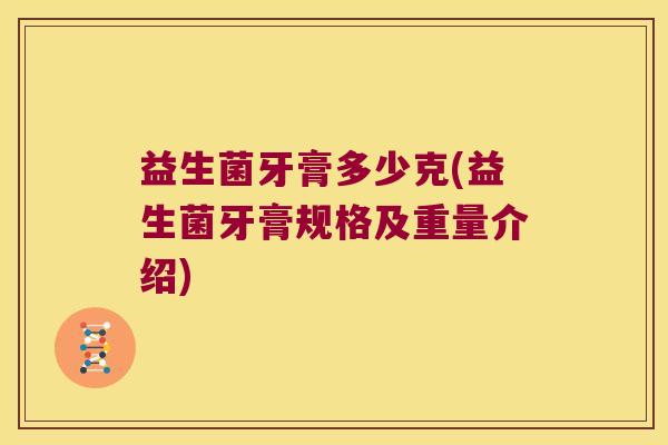 益生菌牙膏多少克(益生菌牙膏规格及重量介绍) 益生菌牙膏多少克(益生菌牙膏规格及重量介绍)