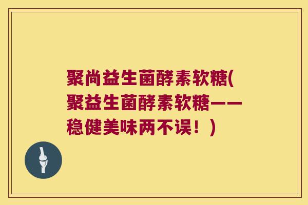 聚尚益生菌酵素软糖(聚益生菌酵素软糖——稳健美味两不误！)