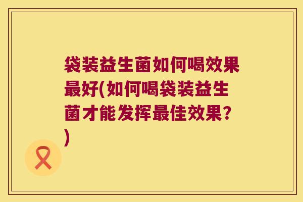 袋装益生菌如何喝效果好(如何喝袋装益生菌才能发挥佳效果?) 袋装益生菌如何喝效果好(如何喝袋装益生菌才能发挥佳效果?)