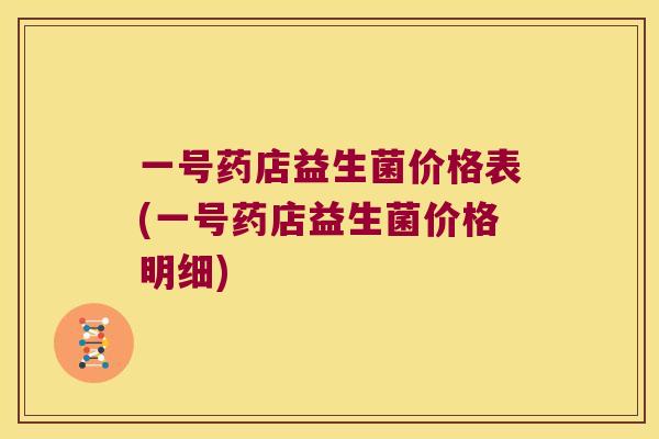 一号药店益生菌价格表(一号药店益生菌价格明细) 一号药店益生菌价格表(一号药店益生菌价格明细)