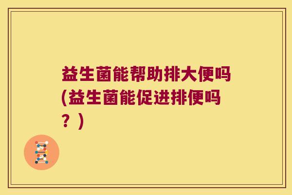 益生菌能帮助排大便吗(益生菌能促进排便吗？)