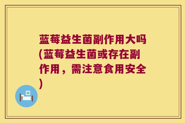 蓝莓益生菌副作用大吗(蓝莓益生菌或存在副作用,需注意食用安全) 蓝莓益生菌副作用大吗(蓝莓益生菌或存在副作用,需注意食用安全)