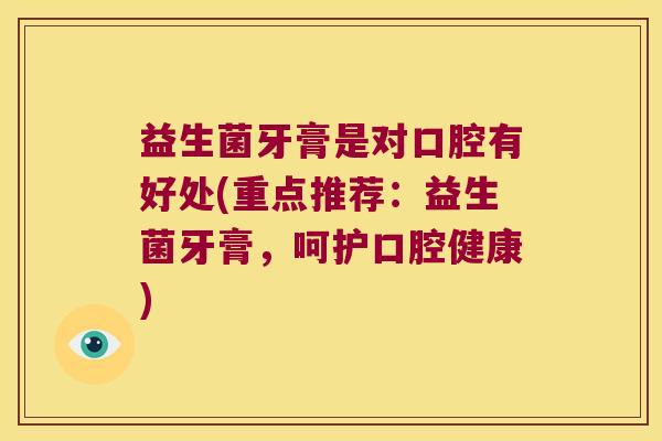 益生菌牙膏是对口腔有好处(重点推荐:益生菌牙膏,呵护口腔健康) 益生菌牙膏是对口腔有好处(重点推荐:益生菌牙膏,呵护口腔健康)