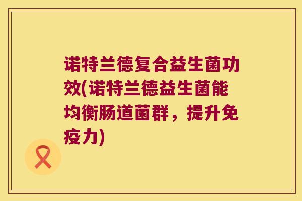 诺特兰德复合益生菌功效(诺特兰德益生菌能均衡肠道菌群,提升力) 诺特兰德复合益生菌功效(诺特兰德益生菌能均衡肠道菌群,提升力)