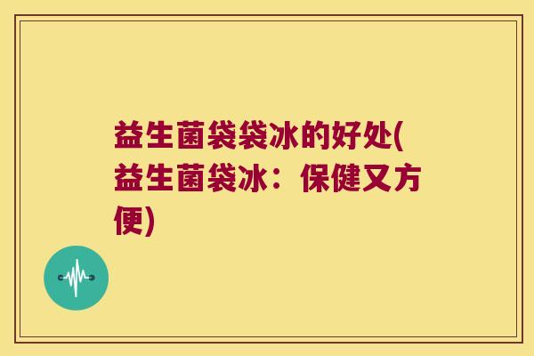 益生菌袋袋冰的好处(益生菌袋冰：保健又方便)