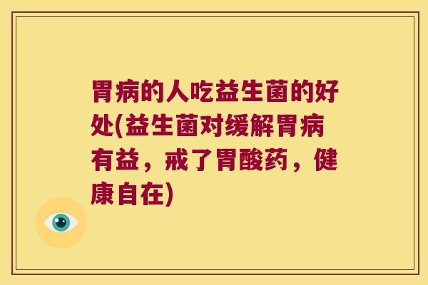 胃病的人吃益生菌的好处(益生菌对缓解胃病有益，戒了胃酸药，健康自在)