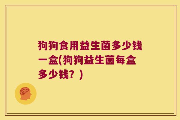 狗狗食用益生菌多少钱一盒(狗狗益生菌每盒多少钱？)