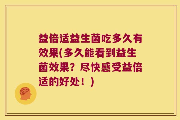 益倍适益生菌吃多久有效果(多久能看到益生菌效果？尽快感受益倍适的好处！)