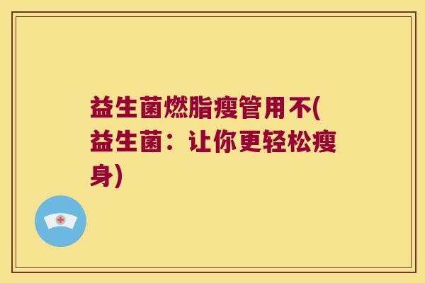 益生菌燃脂瘦管用不(益生菌：让你更轻松瘦身)