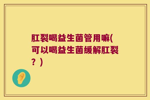 肛裂喝益生菌管用嘛(可以喝益生菌缓解肛裂？)